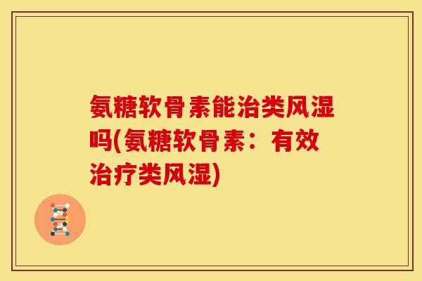 氨糖软骨素能治类风湿吗(氨糖软骨素：有效治疗类风湿)