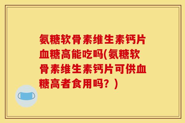 氨糖软骨素维生素钙片血糖高能吃吗(氨糖软骨素维生素钙片可供血糖高者食用吗？)
