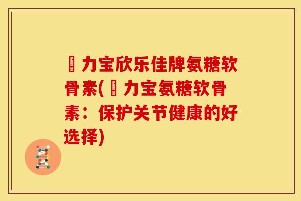 傦力宝欣乐佳牌氨糖软骨素(傦力宝氨糖软骨素：保护关节健康的好选择)