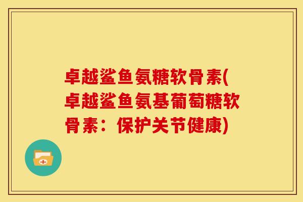 卓越鲨鱼氨糖软骨素(卓越鲨鱼氨基葡萄糖软骨素：保护关节健康)