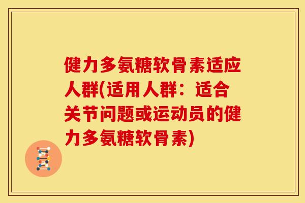 健力多氨糖软骨素适应人群(适用人群：适合关节问题或运动员的健力多氨糖软骨素)