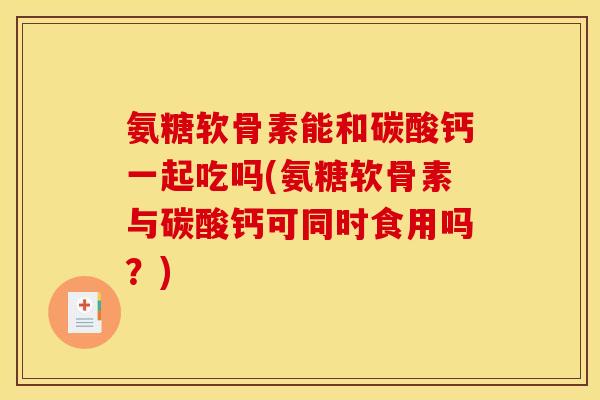 氨糖软骨素能和碳酸钙一起吃吗(氨糖软骨素与碳酸钙可同时食用吗？)