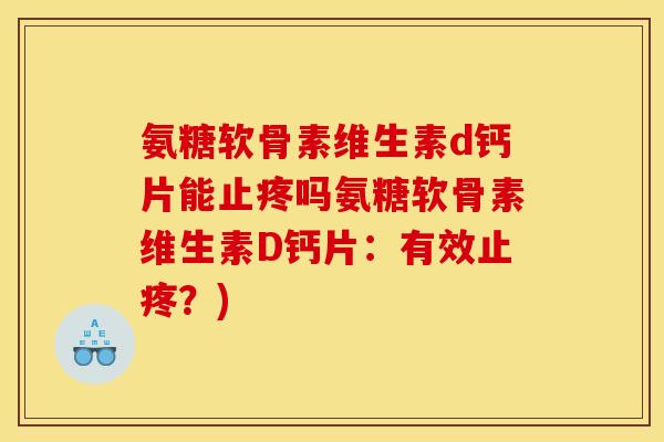 氨糖软骨素维生素d钙片能止疼吗氨糖软骨素维生素D钙片:有效止疼?) 氨糖软骨素维生素d钙片能止疼吗氨糖软骨素维生素D钙片:有效止疼?)