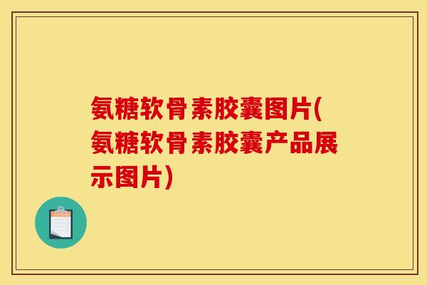 氨糖软骨素胶囊图片(氨糖软骨素胶囊产品展示图片)