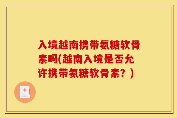 入境越南携带氨糖软骨素吗(越南入境是否允许携带氨糖软骨素？)