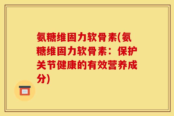 氨糖维固力软骨素(氨糖维固力软骨素：保护关节健康的有效营养成分)