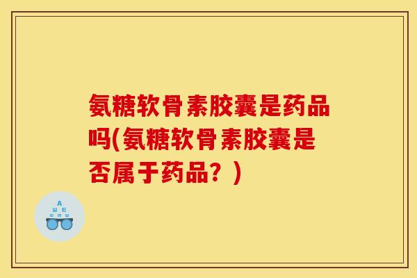 氨糖软骨素胶囊是药品吗(氨糖软骨素胶囊是否属于药品？)