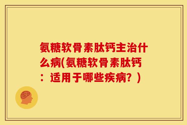 氨糖软骨素肽钙主治什么病(氨糖软骨素肽钙：适用于哪些疾病？)