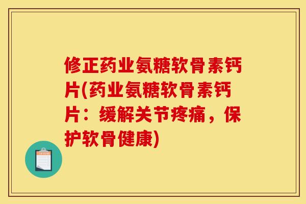 修正药业氨糖软骨素钙片(药业氨糖软骨素钙片：缓解关节疼痛，保护软骨健康)
