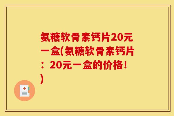 氨糖软骨素钙片20元一盒(氨糖软骨素钙片：20元一盒的价格！)
