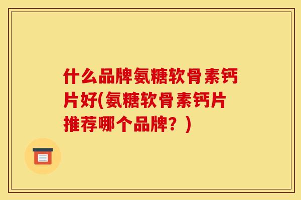 什么品牌氨糖软骨素钙片好(氨糖软骨素钙片推荐哪个品牌?) 什么品牌氨糖软骨素钙片好(氨糖软骨素钙片推荐哪个品牌?)