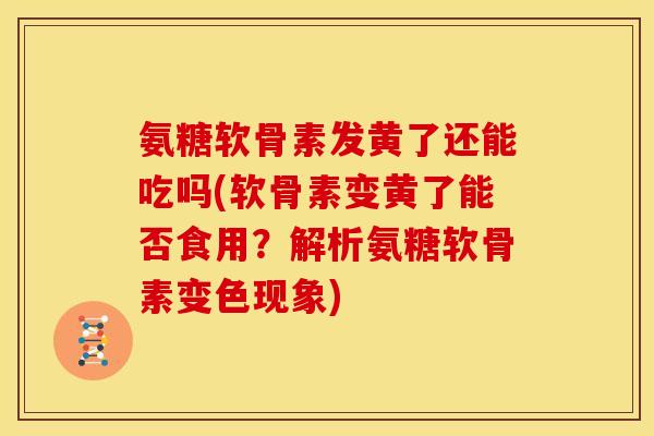 氨糖软骨素发黄了还能吃吗(软骨素变黄了能否食用?解析氨糖软骨素变色现象) 氨糖软骨素发黄了还能吃吗(软骨素变黄了能否食用?解析氨糖软骨素变色现象)