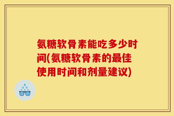 氨糖软骨素能吃多少时间(氨糖软骨素的佳使用时间和剂量建议) 氨糖软骨素能吃多少时间(氨糖软骨素的佳使用时间和剂量建议)