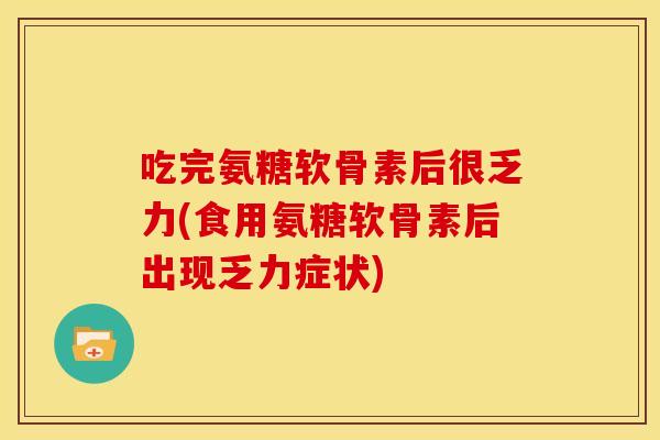 吃完氨糖软骨素后很乏力(食用氨糖软骨素后出现乏力症状)
