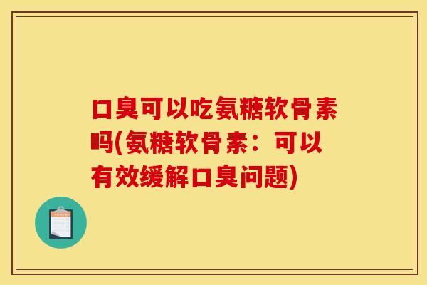 口臭可以吃氨糖软骨素吗(氨糖软骨素：可以有效缓解口臭问题)