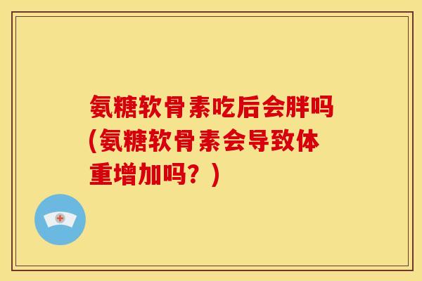 氨糖软骨素吃后会胖吗(氨糖软骨素会导致体重增加吗？)