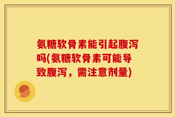 氨糖软骨素能引起吗(氨糖软骨素可能导致，需注意剂量)