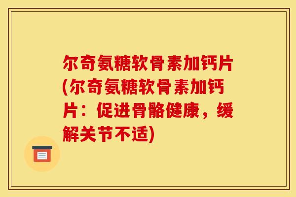 尔奇氨糖软骨素加钙片(尔奇氨糖软骨素加钙片:促进骨骼健康,缓解关节不适) 尔奇氨糖软骨素加钙片(尔奇氨糖软骨素加钙片:促进骨骼健康,缓解关节不适)