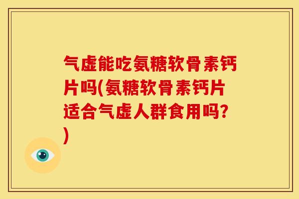 气虚能吃氨糖软骨素钙片吗(氨糖软骨素钙片适合气虚人群食用吗？)