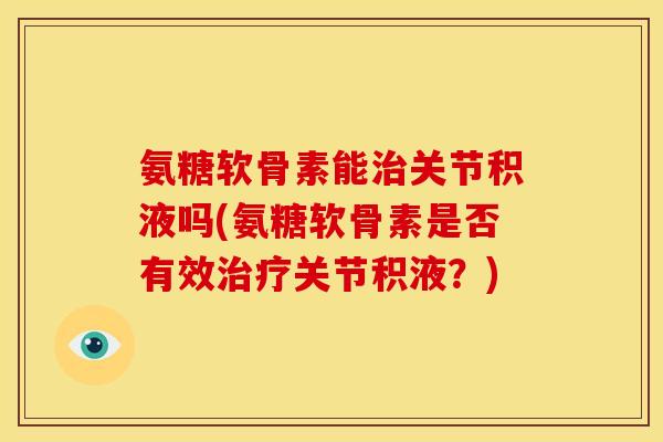 氨糖软骨素能治关节积液吗(氨糖软骨素是否有效治疗关节积液？)
