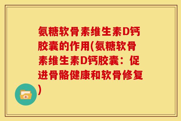 氨糖软骨素维生素D钙胶囊的作用(氨糖软骨素维生素D钙胶囊：促进骨骼健康和软骨修复)