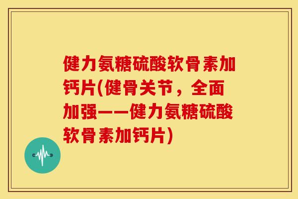 健力氨糖硫酸软骨素加钙片(健骨关节,全面加强——健力氨糖硫酸软骨素加钙片) 健力氨糖硫酸软骨素加钙片(健骨关节,全面加强——健力氨糖硫酸软骨素加钙片)