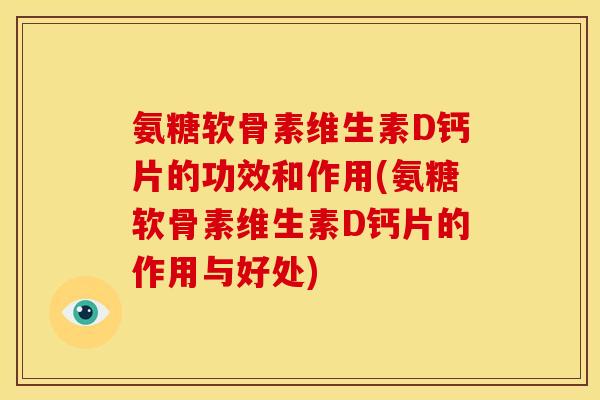 氨糖软骨素维生素D钙片的功效和作用(氨糖软骨素维生素D钙片的作用与好处)