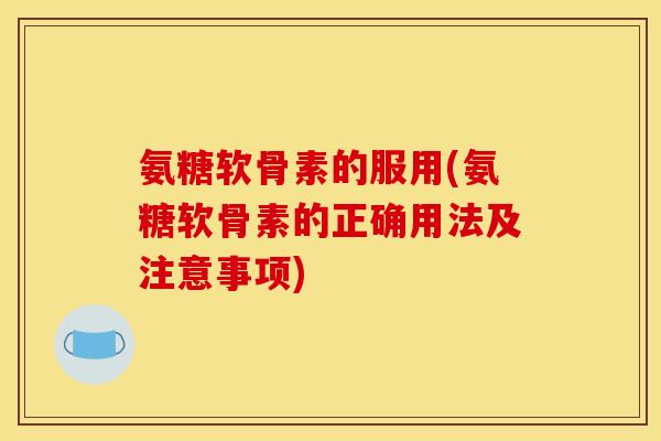 氨糖软骨素的服用(氨糖软骨素的正确用法及注意事项)
