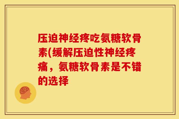 压迫神经疼吃氨糖软骨素(缓解压迫性神经疼痛，氨糖软骨素是不错的选择
