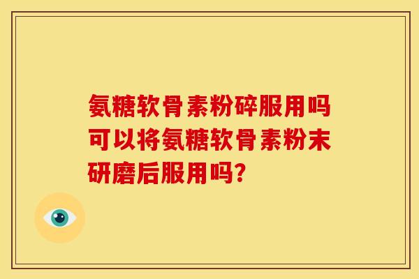 氨糖软骨素粉碎服用吗可以将氨糖软骨素粉末研磨后服用吗？