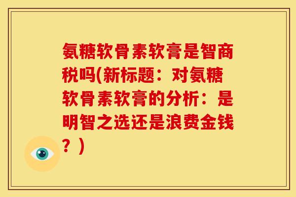氨糖软骨素软膏是智商税吗(新标题：对氨糖软骨素软膏的分析：是明智之选还是浪费金钱？)