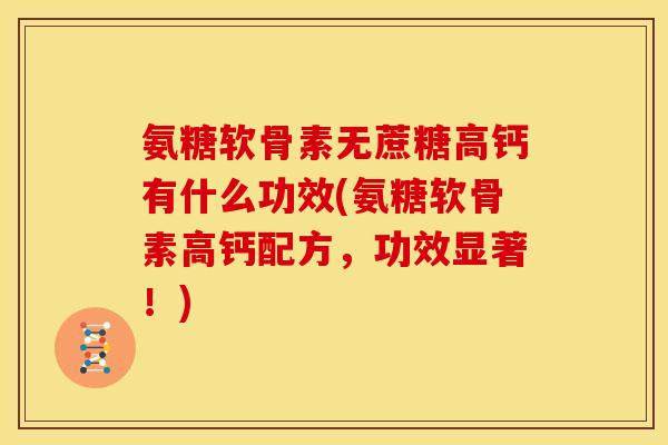氨糖软骨素无蔗糖高钙有什么功效(氨糖软骨素高钙配方，功效显著！)