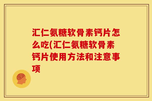 汇仁氨糖软骨素钙片怎么吃(汇仁氨糖软骨素钙片使用方法和注意事项