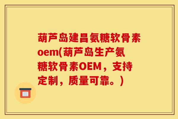 葫芦岛建昌氨糖软骨素oem(葫芦岛生产氨糖软骨素OEM，支持定制，质量可靠。)