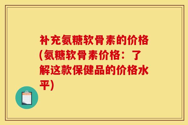 补充氨糖软骨素的价格(氨糖软骨素价格：了解这款保健品的价格水平)