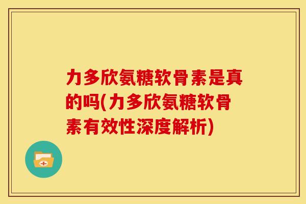 力多欣氨糖软骨素是真的吗(力多欣氨糖软骨素有效性深度解析) 力多欣氨糖软骨素是真的吗(力多欣氨糖软骨素有效性深度解析)