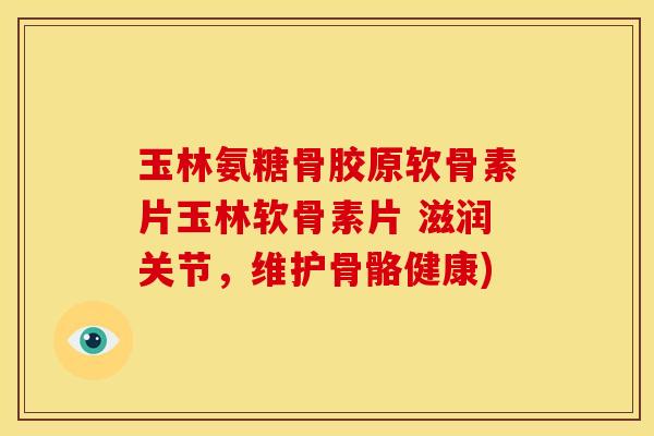 玉林氨糖骨胶原软骨素片玉林软骨素片 滋润关节，维护骨骼健康)