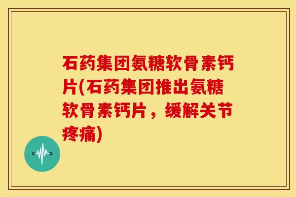 石药集团氨糖软骨素钙片(石药集团推出氨糖软骨素钙片，缓解关节疼痛)