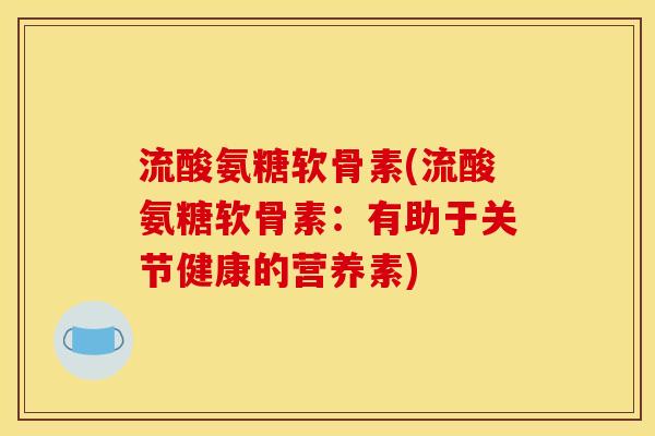 流酸氨糖软骨素(流酸氨糖软骨素：有助于关节健康的营养素)