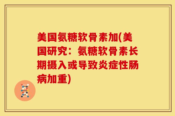 美国氨糖软骨素加(美国研究：氨糖软骨素长期摄入或导致炎症性肠病加重)