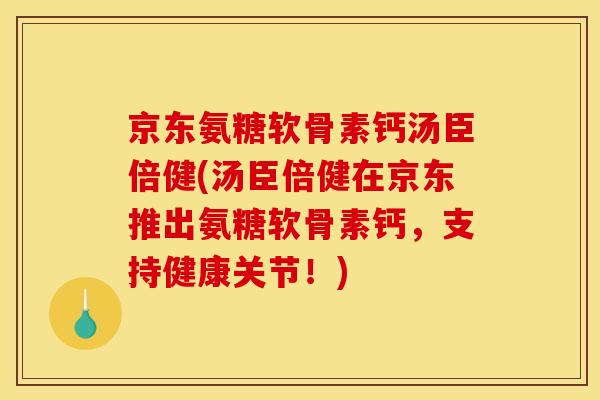 京东氨糖软骨素钙汤臣倍健(汤臣倍健在京东推出氨糖软骨素钙，支持健康关节！)