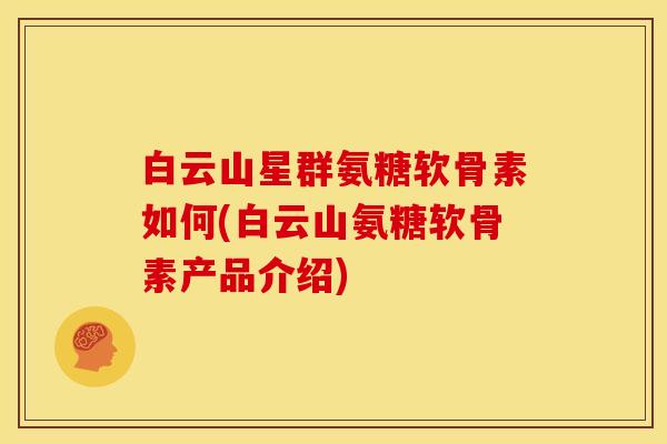 白云山星群氨糖软骨素如何(白云山氨糖软骨素产品介绍)