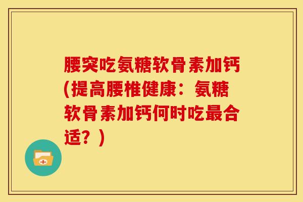 腰突吃氨糖软骨素加钙(提高腰椎健康：氨糖软骨素加钙何时吃最合适？)