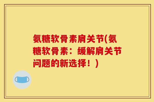 氨糖软骨素肩关节(氨糖软骨素：缓解肩关节问题的新选择！)