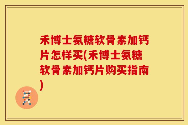 禾博士氨糖软骨素加钙片怎样买(禾博士氨糖软骨素加钙片购买指南)