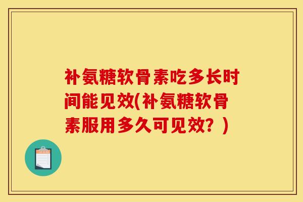补氨糖软骨素吃多长时间能见效(补氨糖软骨素服用多久可见效？)