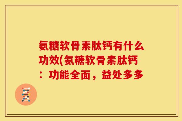 氨糖软骨素肽钙有什么功效(氨糖软骨素肽钙：功能全面，益处多多