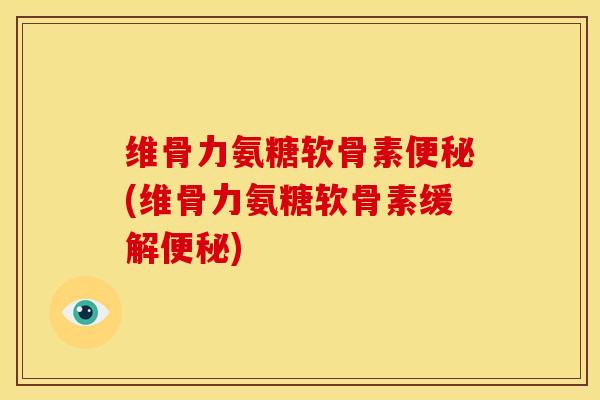 维骨力氨糖软骨素便秘(维骨力氨糖软骨素缓解便秘)