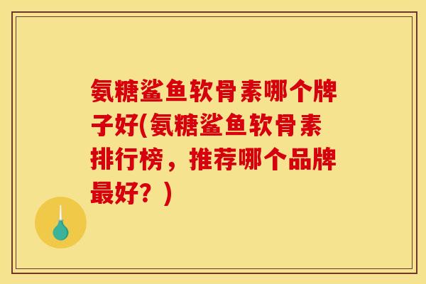 氨糖鲨鱼软骨素哪个牌子好(氨糖鲨鱼软骨素排行榜，推荐哪个品牌最好？)