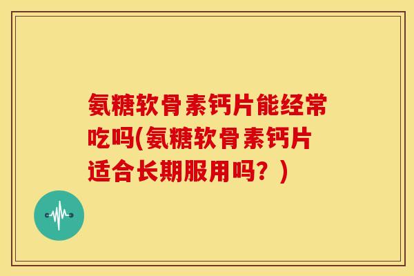 氨糖软骨素钙片能经常吃吗(氨糖软骨素钙片适合长期服用吗?) 氨糖软骨素钙片能经常吃吗(氨糖软骨素钙片适合长期服用吗?)
